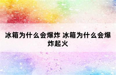 冰箱为什么会爆炸 冰箱为什么会爆炸起火